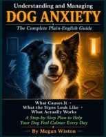 Understanding and Managing Dog Anxiety: The Complete Plain-English Guide. What Causes Separation Anxiety, Fear, and Reactivity in Dogs, What the Signs Look Like, What Actually Works. B0H1421JGT Book Cover