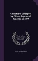 Calcutta to Liverpool by China, Japan and America in 1877 1377311732 Book Cover