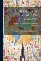 Zend-avesta, Ouvrage De Zoroastre: Contenant Les Idées Théologiques, Physiques & Morales De Ce Législateur .... Qui Comprend Les Ieschts Sadés ... 1021181854 Book Cover