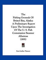 The Fishing Grounds Of Bristol Bay, Alaska: A Preliminary Report Upon The Investigation Of The U. S. Fish Commission Steamer Albatross 1120880815 Book Cover