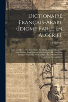 Dictionaire Français-arabe (idiome Parlé En Algérie).: Tous Les Mots Usités Pour Parler En Algérie, Sans Mélange De Mots Inusités. Leur Prononciation ... De L'algérie.... 1021576174 Book Cover