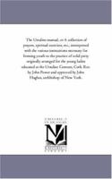 The Ursuline Manual, or a Collection of Prayers, Spiritual Exercises, Etc., Interspersed with the Various Instructions Necessary for Forming Youth to 1425559409 Book Cover