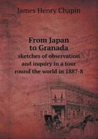 From Japan to Granada: Sketches of Observation and Inquiry in a Tour Round the World in 1887-8 1241091463 Book Cover
