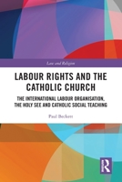Labour Rights and the Catholic Church: The International Labour Organisation, the Holy See and Catholic Social Teaching 036755643X Book Cover