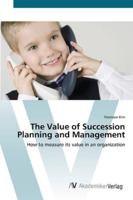 The Value of Succession Planning and Management: How to measure its value in an organization 3836428342 Book Cover