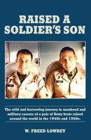 Raised a Soldier's Son: The Wild and Harrowing Journey to Manhood and Military Careers of a Pair of Army Brats Raised Around the World in the Late 1940s and 1950s 1956027882 Book Cover