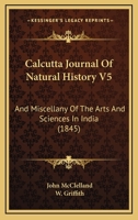 Calcutta Journal Of Natural History V5: And Miscellany Of The Arts And Sciences In India 1165349450 Book Cover