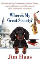 Where's My Great Society?: Irreverent Political Commentary, Reverent History, Marginal Humor, Essential Trivia, and Other Observations on Our Tim 1457507722 Book Cover