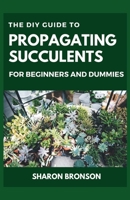 The DIY Guide To Propagating Succulents For Beginners and Dummies: Step by Step Manual to Successfully Setting up Succulents Garden B08B7G43N9 Book Cover