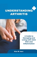 Understanding Arthritis: A Guide to Managing and Living with Joint Pain and Inflammation 1776847024 Book Cover