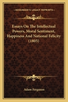 Essays On The Intellectual Powers, Moral Sentiment, Happiness And National Felicity 1120617464 Book Cover