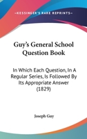 Guy's General School Question Book: In Which Each Question, In A Regular Series, Is Followed By Its Appropriate Answer 1164663127 Book Cover