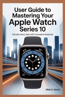 USER GUIDE TO MASTERING YOUR APPLE WATCH SERIES 10: Elevate Every Task with Innovative Features B0FHC5558Q Book Cover