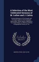 A Selection of the Most Celebrated Sermons of M. Luther and J. Calvin: Eminent Ministers of The Gospel, and Principal Leaders in The Protestant ... Is Prefixed, a Biographical History of The 1019243236 Book Cover