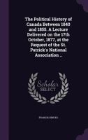 The Political History of Canada Between 1840 and 1855. A Lecture Delivered on the 17th October, 1877, at the Request of the St. Patrick's National Association .. 3337072127 Book Cover
