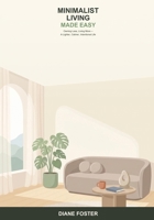 Minimalist Living Made Easy: A Beginner's Guide to Owning Less and Living More -- Simple Steps to a Lighter, Calmer, More Intentional Life B0H6TDP8C8 Book Cover