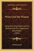 Wien Und Die Wiener: Historisch Entwickelt Und Im Verhaltnisse Zur Gegenwart Geschildert (1842) 1147951691 Book Cover