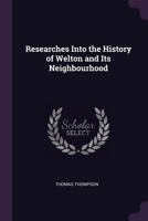 Researches into the history of Welton and its neighbourhood: with a few remarks ... about some adjacent places in Yorkshire and about the Yorkshire language, etc. 1241604746 Book Cover