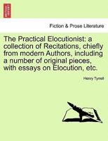 The Practical Elocutionist: a collection of Recitations, chiefly from modern Authors, including a number of original pieces, with essays on Elocution, etc. 1241118035 Book Cover