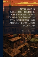 Beytrag Zur Gelehrten-Historie, Oder Verzeichnuss Derjenigen Bildnusse Von Gelehrten Und Anderen Beruhmten Mannern 1179836340 Book Cover