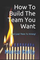 How to Build the Team You Want : And Lead Them to Victory! 1091639663 Book Cover