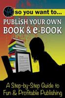 So You Want to Publish Your Own Book & E-Book: A Step-By-Step Guide to Fun & Profitable Publishing 1620232197 Book Cover