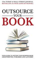 Outsource Your Book: Your Guide to Getting Your Business Book Ghostwritten, Published, and Launched 1943386404 Book Cover