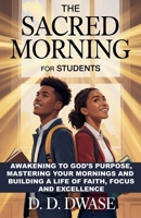 The Sacred Morning For Students: Awakening To God's Purpose, Mastering Your Mornings And Building A Life of Faith, Focus And Excellence B0GXC77QY4 Book Cover