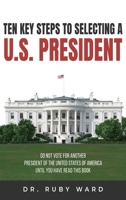 Ten Key Steps to Selecting a U.S. President: Do Not Vote for Another President of the United States of America until You Have Read This Book 1963636872 Book Cover