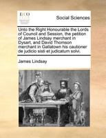 Unto the Right Honourable the Lords of Council and Session, the petition of James Lindsay merchant in Dysart, and David Thomson merchant in Gallatown his cautioner de judicio sisti et judicatum solvi. 117137416X Book Cover