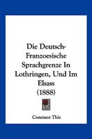 Die Deutsch-Franzoesische Sprachgrenze In Lothringen, Und Im Elsass (1888) 1168339448 Book Cover