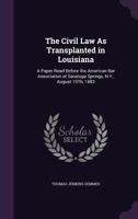 The Civil Law As Transplanted in Louisiana: A Paper Read Before the American Bar Association at Saratoga Springs, N.Y., August 10Th, 1882 1359045783 Book Cover