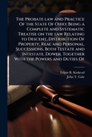 The Probate law and Practice Of the State Of Ohio; Being a Complete and Systematic Treatise on the law Relating to Descent, Distribution Of Property, ... Dower, Together With the Powers and Duties Of 1024085724 Book Cover