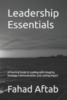 Leadership Essentials: A Practical Guide to Leading with Integrity, Strategy, Communication, and Lasting Impact B0H9JZX75P Book Cover