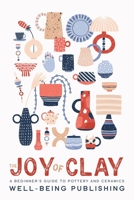 The Joy of Clay: A Beginner's Guide to Pottery and Ceramics 1456652931 Book Cover