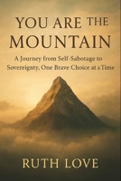 YOU ARE THE MOUNTAIN: A Journey from Self-Sabotage to Sovereignty, One Brave Choice at a Time B0FMKPWXF8 Book Cover