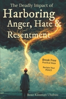 The Deadly Impact of Harboring Anger, Hate & Resentment: Break Free, Practical Steps and Reclaim Your Peace B0F87WH3GL Book Cover
