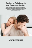 Anxiety in Relationship and Overcome Anxiety: Rewire Your Brain Using the Anxious Person's Attachment Theory. How to Overcome Bad Habits, Toxic ... Your Ability to Communicate with Anyone 1806215128 Book Cover