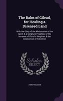 The Balm of Gilead, for Healing a Diseased Land: With the Glory of the Ministration of the Spirit: & a Scripture Prophecy of the Increase of Christ'S Kingdom, & the Destruction of Antichrist ... 1016962010 Book Cover