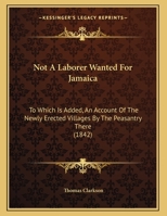 Not A Laborer Wanted For Jamaica: To Which Is Added, An Account Of The Newly Erected Villages By The Peasantry There 1120656044 Book Cover