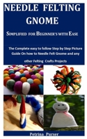 Needle Felting Gnome Simplified For Beginner's With Ease: The Complete Easy To Follow Step By Step Picture Guide On How To Needle Felt Gnome And Any O B099T7SPM7 Book Cover