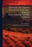 Histoire Du Grand Duché De Toscane, Sous Le Gouvernement Des Médicis, Volume 6 1245472909 Book Cover