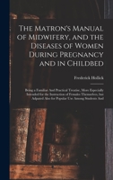 The Matron's Manual of Midwifery, and the Diseases of Women During Pregnancy and in Childbed: Being a Familiar And Practical Treatise, More Especially ... Also for Popular use Among Students And 1018609245 Book Cover