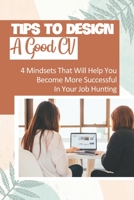 Tips To Design A Good CV: 4 Mindsets That Will Help You Become More Successful In Your Job Hunting: The Job Hunting Game B09BGPFX5T Book Cover