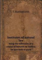 Institutes of Natural Law Being the Substance of a Course of Lectures on Grotius de Jure Belli Et Pacis 1584774576 Book Cover