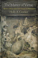 The Matter of Virtue: Women's Ethical Action from Chaucer to Shakespeare 1512829676 Book Cover