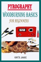 PYROGRAPHY WOODBURNING BASICS FOR BEGINNERS: A Complete Step By Step Starter Guide To Master Woodburning Art With Beautifully Illustrated Patterns, Designs, Tips And Tricks B08TZ3HF9G Book Cover