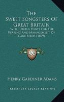 The Sweet Songsters of Great Britain. with Useful Hints for the Rearing and Management of Cage Birds 0548828202 Book Cover