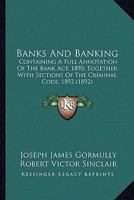 Banks And Banking: Containing A Full Annotation Of The Bank Act, 1890; Together With Sections Of The Criminal Code, 1892 0548907072 Book Cover