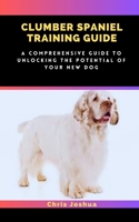 CLUMBER SPANIEL TRAINING GUIDE: A Comprehensive Guide To Unlocking The Potential Of Your New Dog B0C1JH4FWJ Book Cover